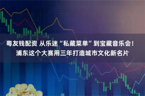 粤友钱配资 从乐迷“私藏菜单”到宝藏音乐会！ 浦东这个大赛用三年打造城市文化新名片