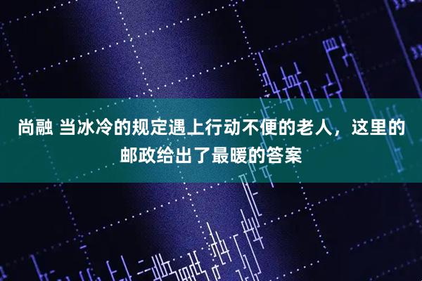 尚融 当冰冷的规定遇上行动不便的老人，这里的邮政给出了最暖的答案