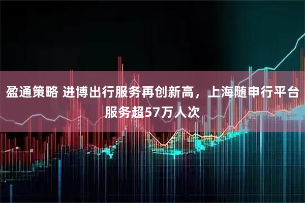 盈通策略 进博出行服务再创新高，上海随申行平台服务超57万人次