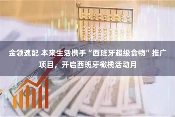 金领速配 本来生活携手“西班牙超级食物”推广项目，开启西班牙橄榄活动月