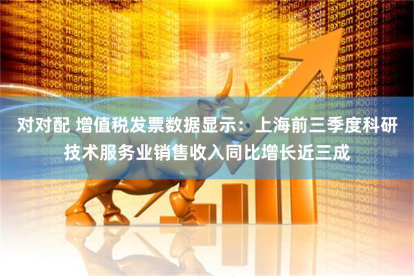 对对配 增值税发票数据显示：上海前三季度科研技术服务业销售收入同比增长近三成