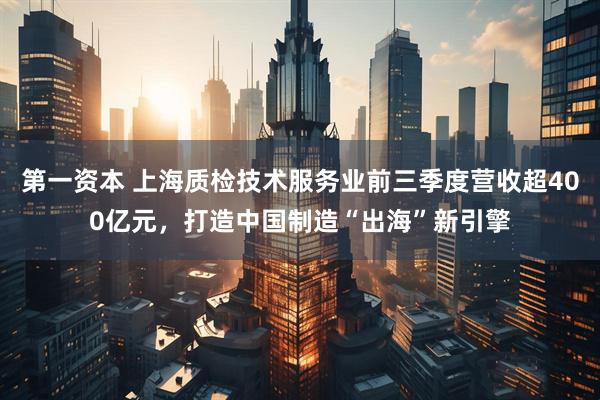 第一资本 上海质检技术服务业前三季度营收超400亿元，打造中国制造“出海”新引擎