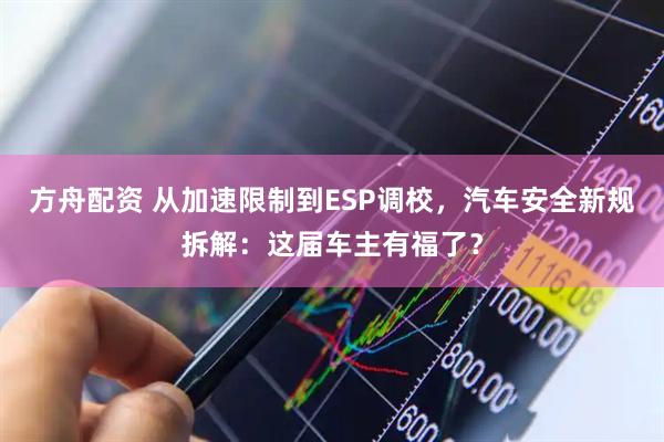 方舟配资 从加速限制到ESP调校，汽车安全新规拆解：这届车主有福了？