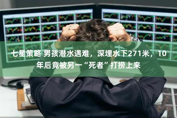 七星策略 男孩潜水遇难，深埋水下271米，10年后竟被另一“死者”打捞上来