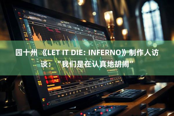 园十州 《LET IT DIE: INFERNO》制作人访谈：“我们是在认真地胡闹”