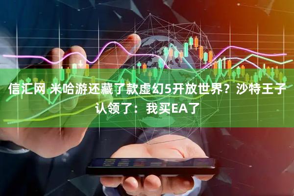 信汇网 米哈游还藏了款虚幻5开放世界？沙特王子认领了：我买EA了