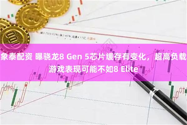 象泰配资 曝骁龙8 Gen 5芯片缓存有变化，超高负载游戏表现可能不如8 Elite
