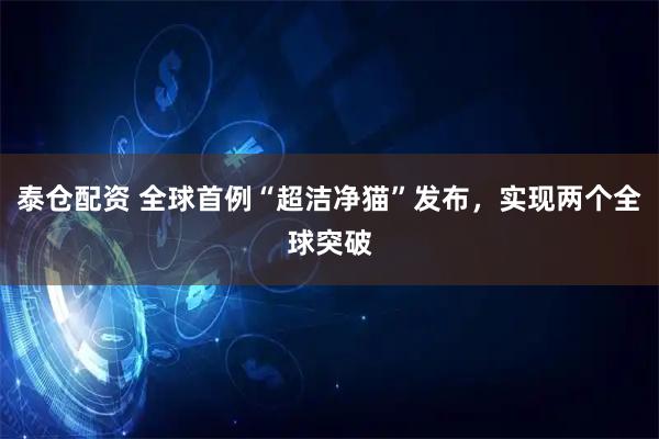 泰仓配资 全球首例“超洁净猫”发布，实现两个全球突破