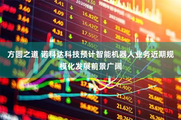 方圆之道 诺科达科技预计智能机器人业务近期规模化发展前景广阔