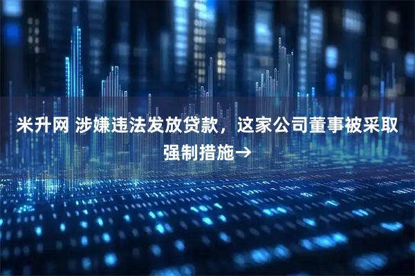 米升网 涉嫌违法发放贷款，这家公司董事被采取强制措施→