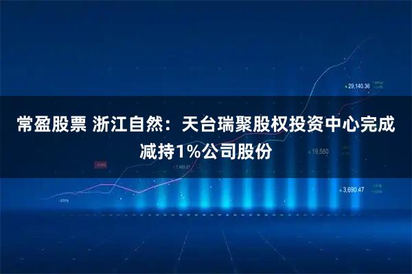 常盈股票 浙江自然：天台瑞聚股权投资中心完成减持1%公司股份
