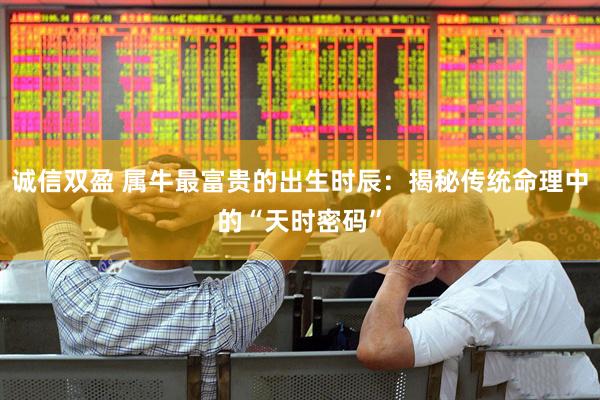 诚信双盈 属牛最富贵的出生时辰：揭秘传统命理中的“天时密码”