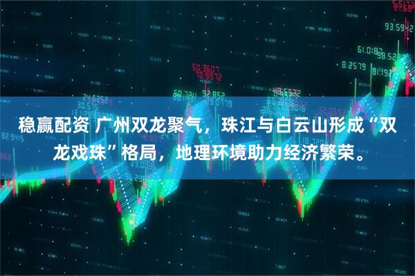 稳赢配资 广州双龙聚气，珠江与白云山形成“双龙戏珠”格局，地理环境助力经济繁荣。