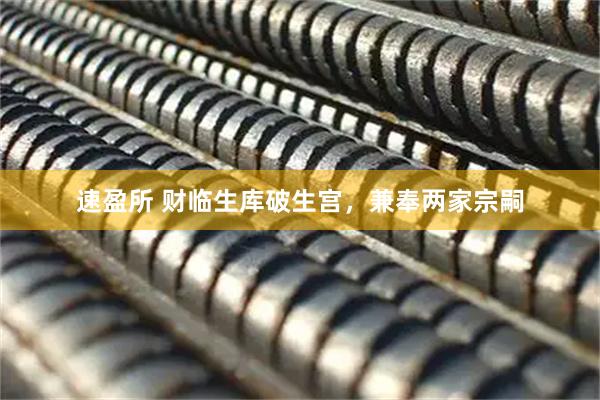 速盈所 财临生库破生宫，兼奉两家宗嗣