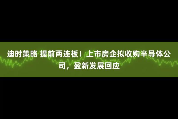 迪时策略 提前两连板！上市房企拟收购半导体公司，盈新发展回应