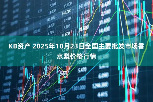 KB资产 2025年10月23日全国主要批发市场香水梨价格行情