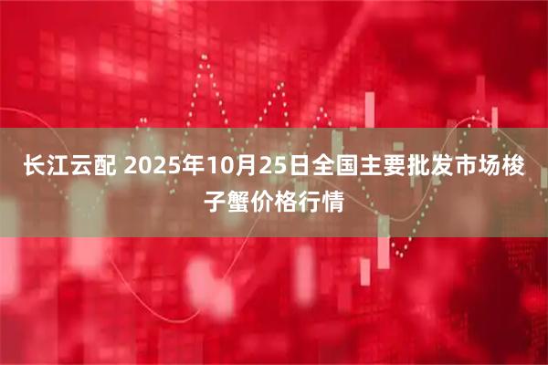 长江云配 2025年10月25日全国主要批发市场梭子蟹价格行情