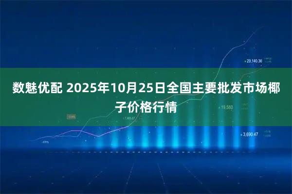 数魅优配 2025年10月25日全国主要批发市场椰子价格行情