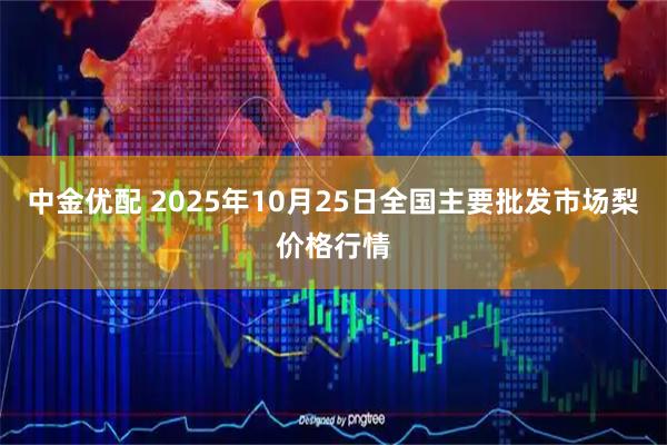 中金优配 2025年10月25日全国主要批发市场梨价格行情