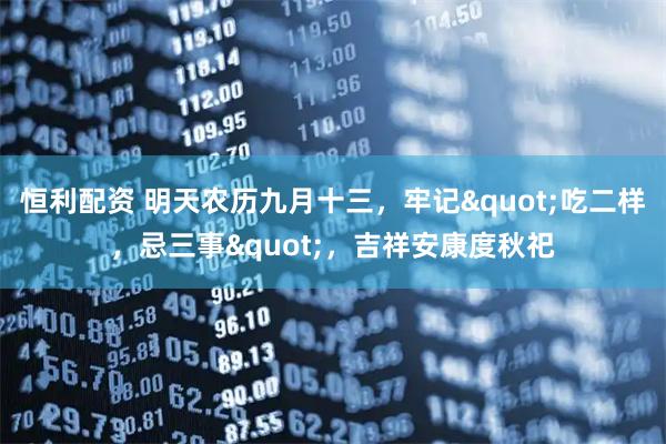 恒利配资 明天农历九月十三，牢记"吃二样，忌三事"，吉祥安康度秋祀