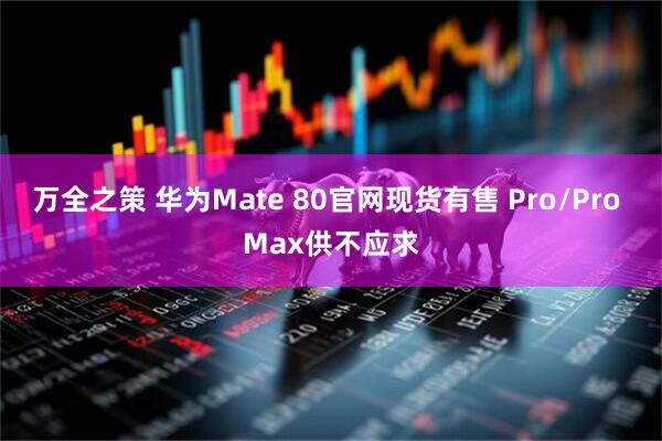 万全之策 华为Mate 80官网现货有售 Pro/Pro Max供不应求