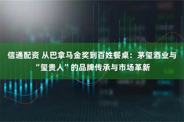 信通配资 从巴拿马金奖到百姓餐桌：茅玺酒业与“玺贵人”的品牌传承与市场革新