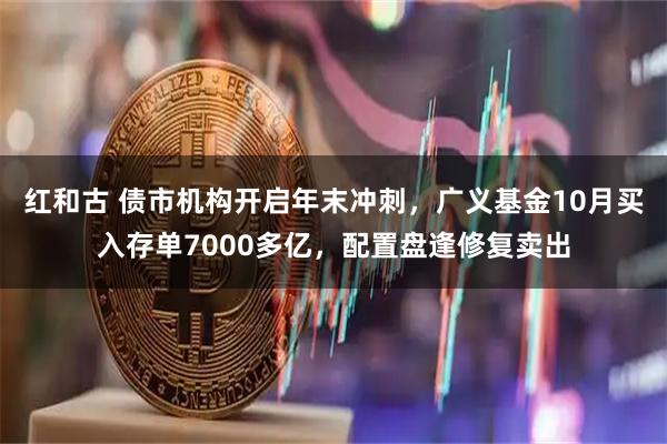 红和古 债市机构开启年末冲刺，广义基金10月买入存单7000多亿，配置盘逢修复卖出