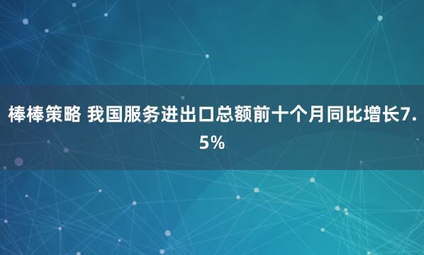 棒棒策略 我国服务进出口总额前十个月同比增长7.5%