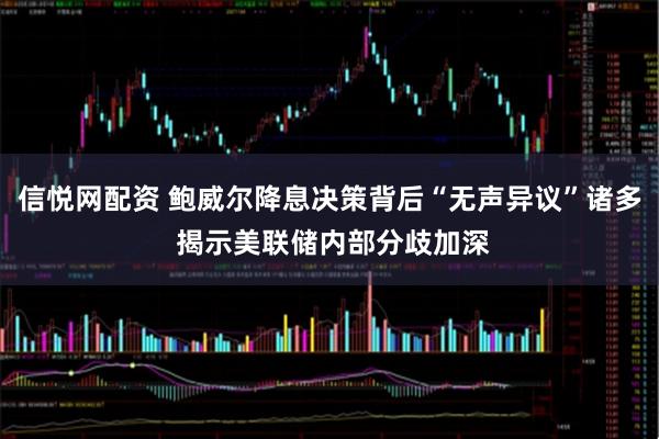 信悦网配资 鲍威尔降息决策背后“无声异议”诸多 揭示美联储内部分歧加深