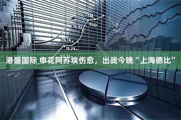 港盛国际 申花阿苏埃伤愈，出战今晚“上海德比”