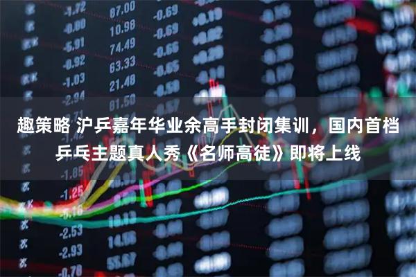 趣策略 沪乒嘉年华业余高手封闭集训，国内首档乒乓主题真人秀《名师高徒》即将上线